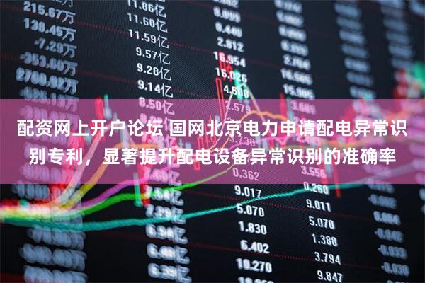 配资网上开户论坛 国网北京电力申请配电异常识别专利，显著提升配电设备异常识别的准确率