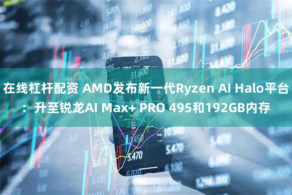 在线杠杆配资 AMD发布新一代Ryzen AI Halo平台：升至锐龙AI Max+ PRO 495和192GB内存