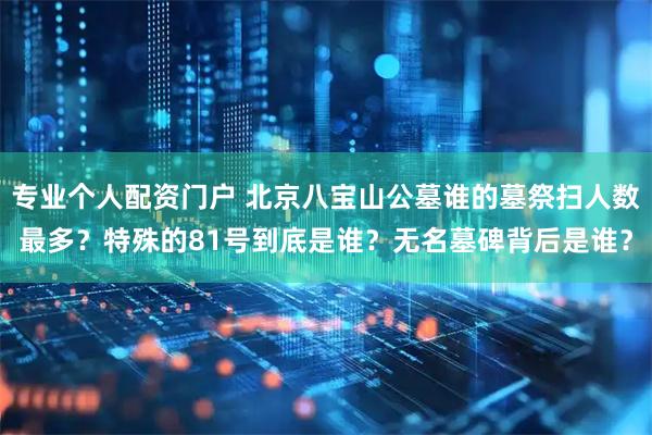 专业个人配资门户 北京八宝山公墓谁的墓祭扫人数最多？特殊的81号到底是谁？无名墓碑背后是谁？